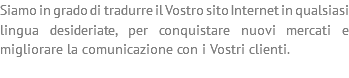 Siamo in grado di tradurre il Vostro sito Internet in qualsiasi lingua desideriate, per conquistare nuovi mercati e migliorare la comunicazione con i Vostri clienti. 