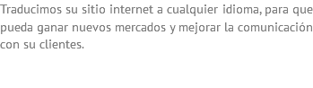 Traducimos su sitio internet a cualquier idioma, para que pueda ganar nuevos mercados y mejorar la comunicación con su clientes. 