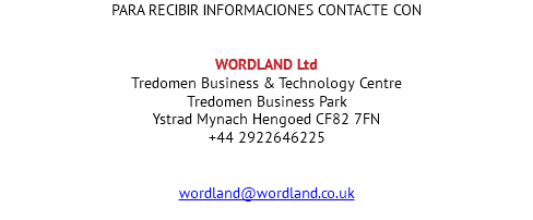 PARA RECIBIR INFORMACIONES CONTACTE CON WORDLAND Ltd Tredomen Business & Technology Centre Tredomen Business Park Ystrad Mynach Hengoed CF82 7FN +44 2922646225 wordland@wordland.co.uk 