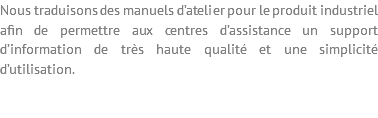 Nous traduisons des manuels d’atelier pour le produit industriel afin de permettre aux centres d’assistance un support d’information de très haute qualité et une simplicité d’utilisation. 