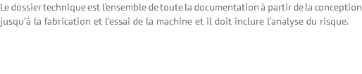 Le dossier technique est l’ensemble de toute la documentation à partir de la conception jusqu’à la fabrication et l’essai de la machine et il doit inclure l’analyse du risque.