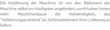 Die Validierung der Maschine ist von den Bedienern der Maschine selbst am häufigsten angefordert, somit haben immer mehr Maschinenbauer die Notwendigkeit, das "Validierungsprotokoll" als Schlüsselelement ihrer Lieferung zu liefern.