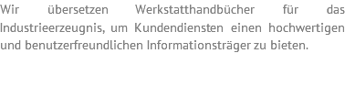 Wir übersetzen Werkstatthandbücher für das Industrieerzeugnis, um Kundendiensten einen hochwertigen und benutzerfreundlichen Informationsträger zu bieten. 