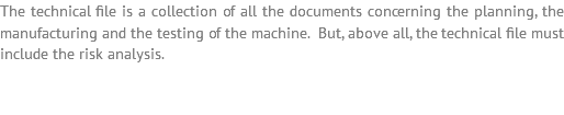 The technical file is a collection of all the documents concerning the planning, the manufacturing and the testing of the machine. But, above all, the technical file must include the risk analysis.